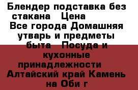 Блендер подставка без стакана › Цена ­ 1 500 - Все города Домашняя утварь и предметы быта » Посуда и кухонные принадлежности   . Алтайский край,Камень-на-Оби г.